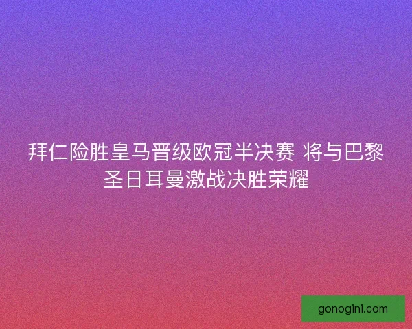 拜仁险胜皇马晋级欧冠半决赛 将与巴黎圣日耳曼激战决胜荣耀